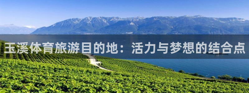 yy易游官网下载招商电话是多少:玉溪体育旅游目的地:活力与梦